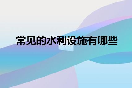 常见的水利设施有哪些