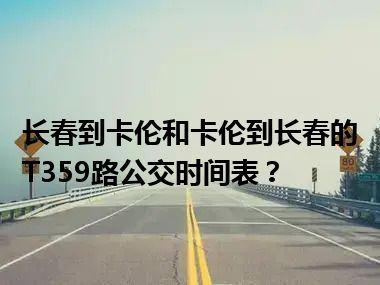 长春到卡伦和卡伦到长春的T359路公交时间表？