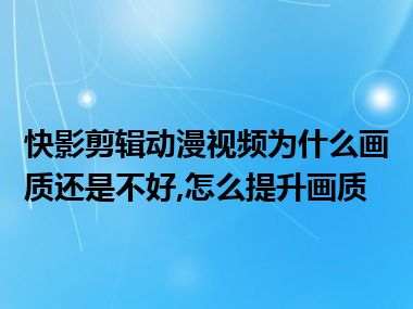 快影剪辑动漫视频为什么画质还是不好,怎么提升画质