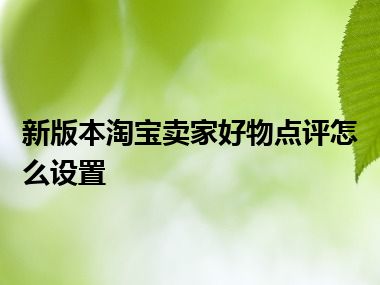 新版本淘宝卖家好物点评怎么设置