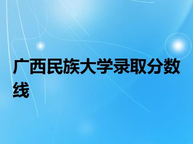 广西民族大学录取分数线