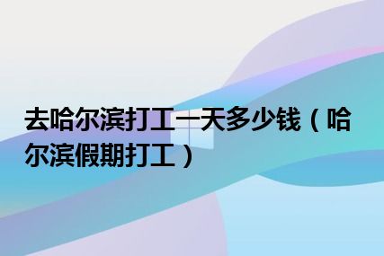 去哈尔滨打工一天多少钱（哈尔滨假期打工）