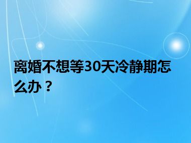 离婚不想等30天冷静期怎么办？