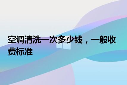 空调清洗一次多少钱，一般收费标准