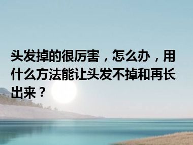 头发掉的很厉害，怎么办，用什么方法能让头发不掉和再长出来？