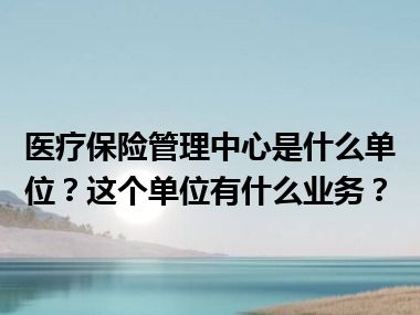 医疗保险管理中心是什么单位？这个单位有什么业务？