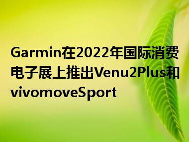 Garmin在2022年国际消费电子展上推出Venu2Plus和vivomoveSport