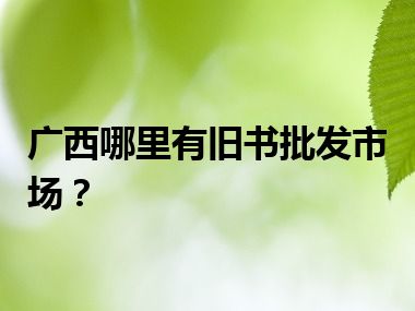 广西哪里有旧书批发市场？