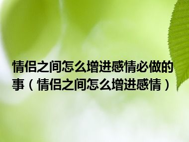 情侣之间怎么增进感情必做的事（情侣之间怎么增进感情）