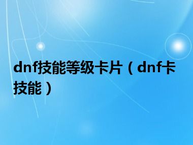 dnf技能等级卡片（dnf卡技能）