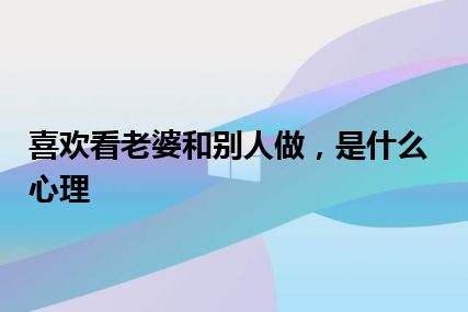 喜欢看老婆和别人做，是什么心理