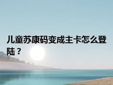 儿童苏康码变成主卡怎么登陆？