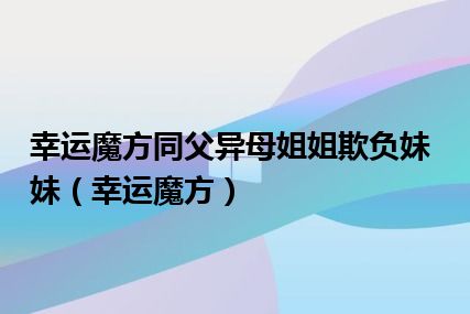 幸运魔方同父异母姐姐欺负妹妹（幸运魔方）