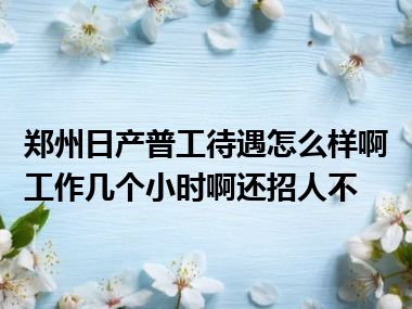 郑州日产普工待遇怎么样啊工作几个小时啊还招人不