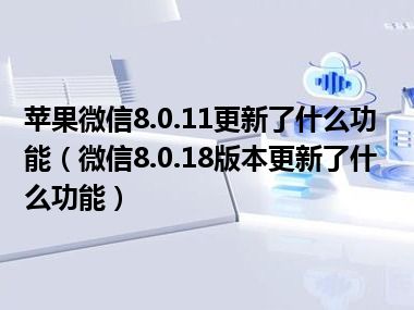 苹果微信8.0.11更新了什么功能（微信8.0.18版本更新了什么功能）