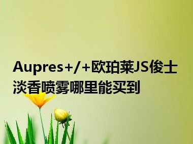 Aupres+/+欧珀莱JS俊士淡香喷雾哪里能买到