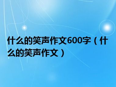 什么的笑声作文600字（什么的笑声作文）