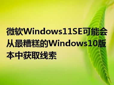 微软Windows11SE可能会从最糟糕的Windows10版本中获取线索