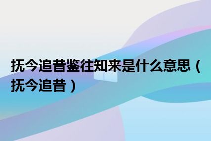 抚今追昔鉴往知来是什么意思（抚今追昔）