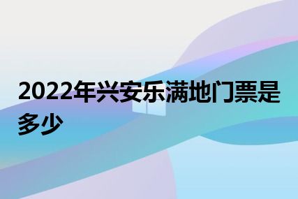 2022年兴安乐满地门票是多少