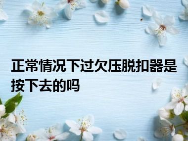 正常情况下过欠压脱扣器是按下去的吗