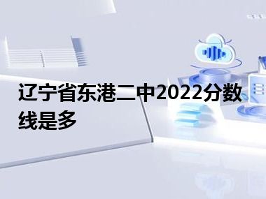 辽宁省东港二中2022分数线是多