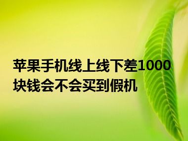 苹果手机线上线下差1000块钱会不会买到假机