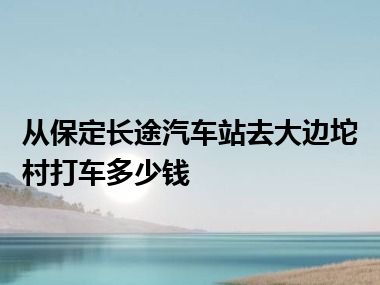 从保定长途汽车站去大边坨村打车多少钱