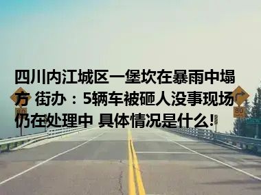 四川内江城区一堡坎在暴雨中塌方 街办：5辆车被砸人没事现场仍在处理中 具体情况是什么!