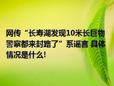 网传“长寿湖发现10米长巨物警察都来封路了”系谣言 具体情况是什么!