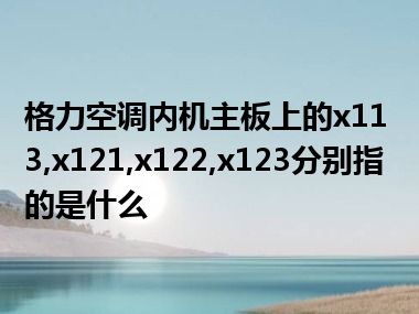 格力空调内机主板上的x113,x121,x122,x123分别指的是什么