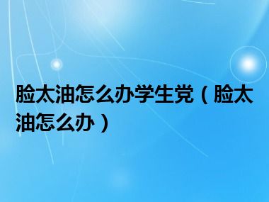 脸太油怎么办学生党（脸太油怎么办）