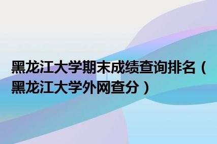 黑龙江大学期末成绩查询排名（黑龙江大学外网查分）