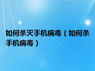 如何杀灭手机病毒（如何杀手机病毒）