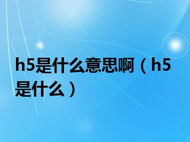 h5是什么意思啊（h5是什么）