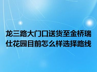 龙三路大门口送货至金桥瑞仕花园目前怎么样选择路线