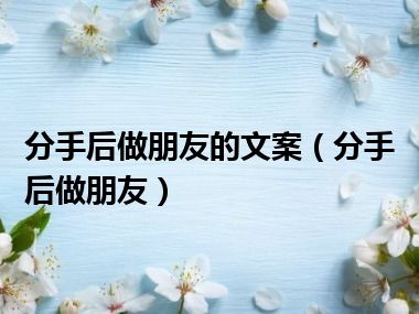 分手后做朋友的文案（分手后做朋友）