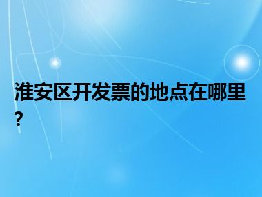 淮安区开发票的地点在哪里?