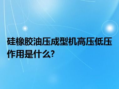 硅橡胶油压成型机高压低压作用是什么?