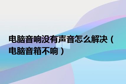 电脑音响没有声音怎么解决（电脑音箱不响）