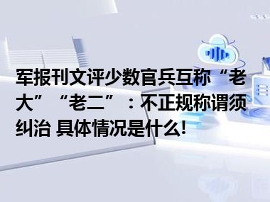 军报刊文评少数官兵互称“老大”“老二”：不正规称谓须纠治 具体情况是什么!