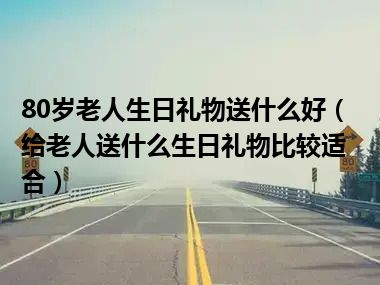 80岁老人生日礼物送什么好（给老人送什么生日礼物比较适合）