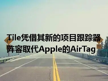 Tile凭借其新的项目跟踪器阵容取代Apple的AirTag