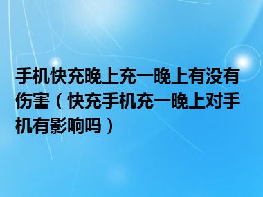 手机快充晚上充一晚上有没有伤害（快充手机充一晚上对手机有影响吗）