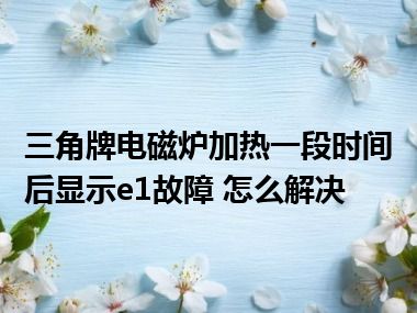 三角牌电磁炉加热一段时间后显示e1故障 怎么解决