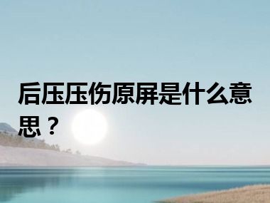 后压压伤原屏是什么意思？