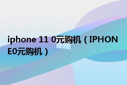 iphone 11 0元购机（IPHONE0元购机）