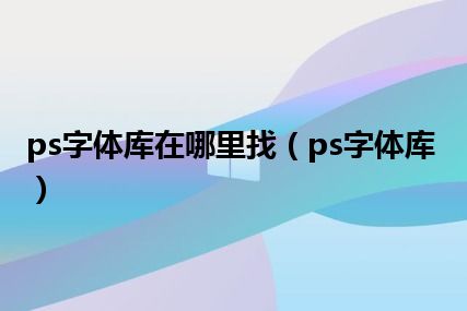 ps字体库在哪里找（ps字体库）