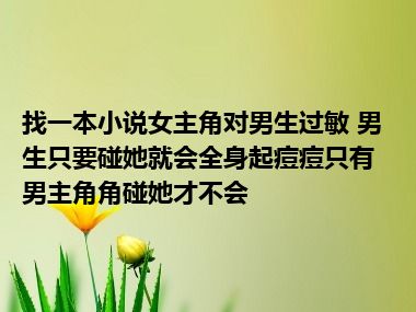 找一本小说女主角对男生过敏 男生只要碰她就会全身起痘痘只有男主角角碰她才不会