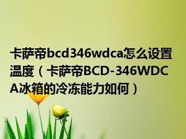 卡萨帝bcd346wdca怎么设置温度（卡萨帝BCD-346WDCA冰箱的冷冻能力如何）